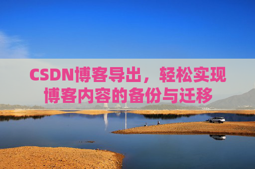 CSDN博客导出,轻松实现博客内容的备份与迁移 CSDN博客导出,轻松实现博客内容的备份与迁移